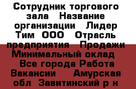 Сотрудник торгового зала › Название организации ­ Лидер Тим, ООО › Отрасль предприятия ­ Продажи › Минимальный оклад ­ 1 - Все города Работа » Вакансии   . Амурская обл.,Завитинский р-н